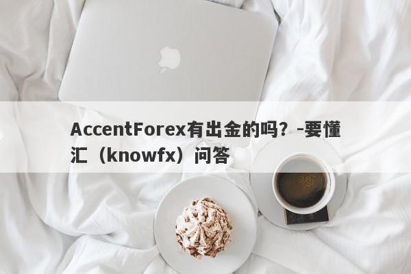 AccentForex有出金的吗？-要懂汇（knowfx）问答