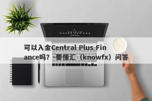 可以入金Central Plus Finance吗？-要懂汇（knowfx）问答