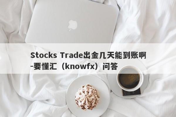 Stocks Trade出金几天能到账啊-要懂汇（knowfx）问答