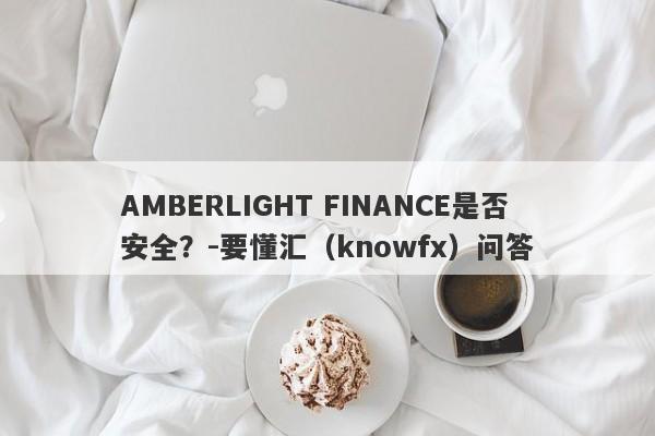 AMBERLIGHT FINANCE是否安全？-要懂汇（knowfx）问答