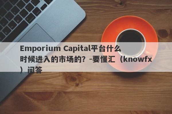 Emporium Capital平台什么时候进入的市场的？-要懂汇（knowfx）问答