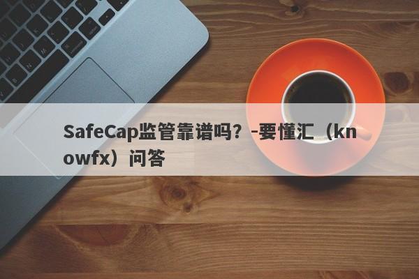 SafeCap监管靠谱吗？-要懂汇（knowfx）问答