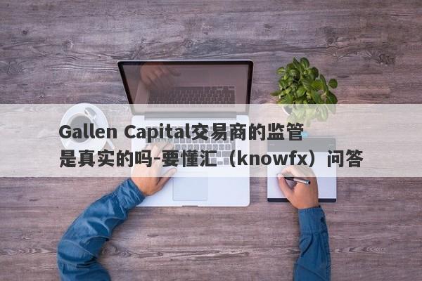 Gallen Capital交易商的监管是真实的吗-要懂汇（knowfx）问答