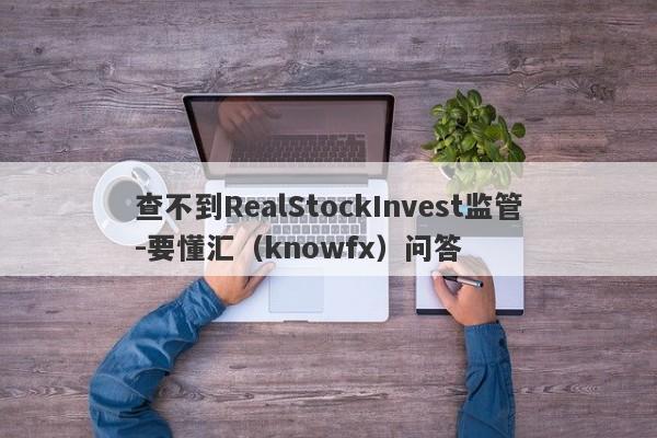 查不到RealStockInvest监管-要懂汇（knowfx）问答