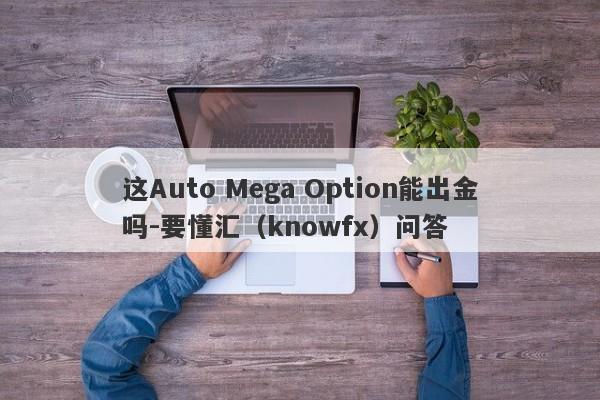 这Auto Mega Option能出金吗-要懂汇（knowfx）问答