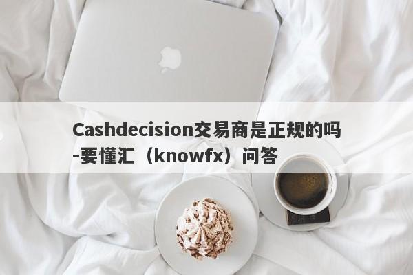 Cashdecision交易商是正规的吗-要懂汇（knowfx）问答