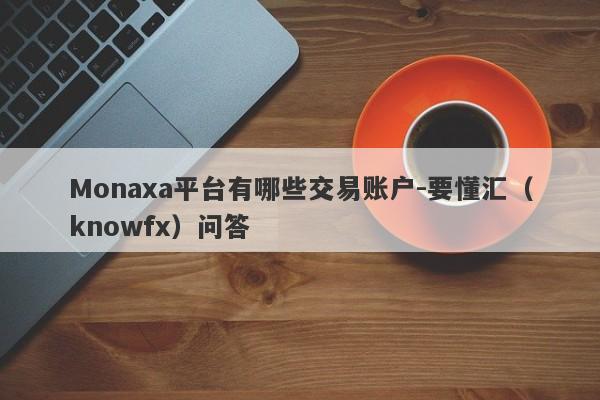 Monaxa平台有哪些交易账户-要懂汇（knowfx）问答