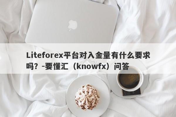 Liteforex平台对入金量有什么要求吗？-要懂汇（knowfx）问答