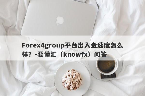 Forex4group平台出入金速度怎么样？-要懂汇（knowfx）问答