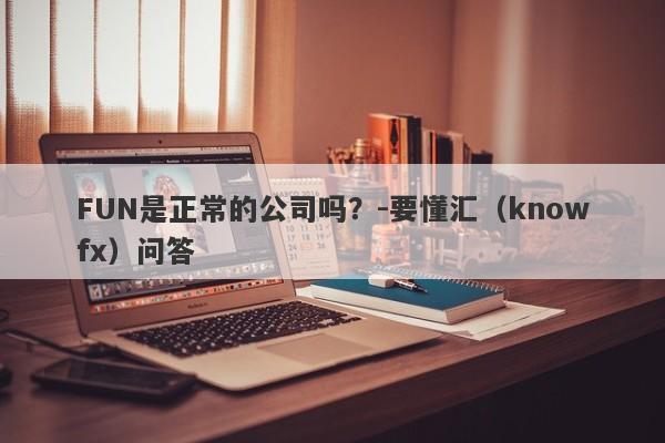 FUN是正常的公司吗？-要懂汇（knowfx）问答