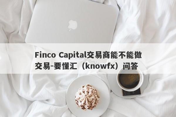 Finco Capital交易商能不能做交易-要懂汇（knowfx）问答