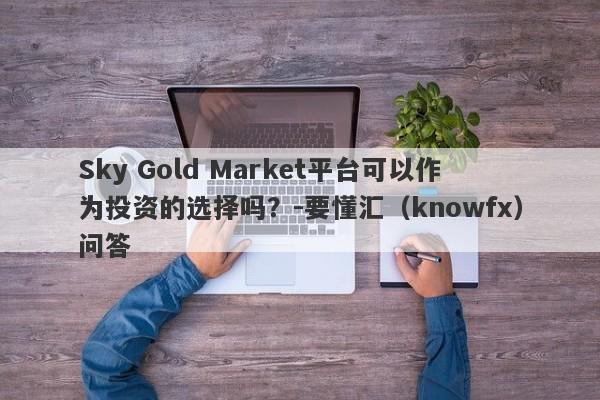 Sky Gold Market平台可以作为投资的选择吗？-要懂汇（knowfx）问答