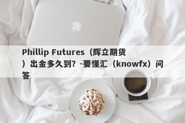 Phillip Futures（辉立期货）出金多久到？-要懂汇（knowfx）问答