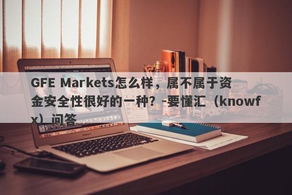 GFE Markets怎么样，属不属于资金安全性很好的一种？-要懂汇（knowfx）问答