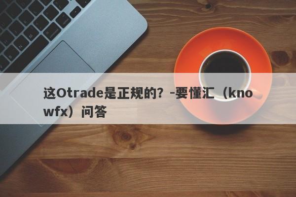 这Otrade是正规的？-要懂汇（knowfx）问答