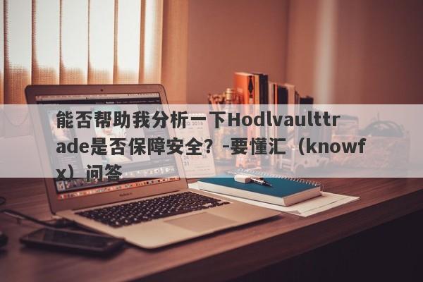 能否帮助我分析一下Hodlvaulttrade是否保障安全？-要懂汇（knowfx）问答