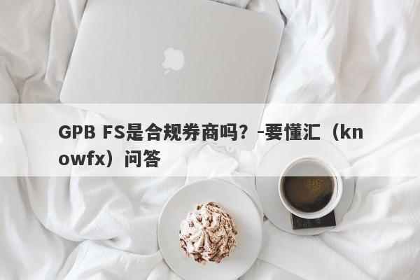 GPB FS是合规券商吗？-要懂汇（knowfx）问答