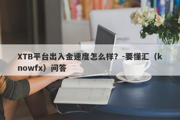 XTB平台出入金速度怎么样？-要懂汇（knowfx）问答