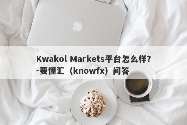 Kwakol Markets平台怎么样？-要懂汇（knowfx）问答