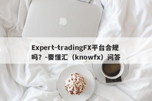 Expert-tradingFX平台合规吗？-要懂汇（knowfx）问答