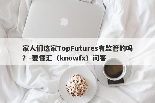 家人们这家TopFutures有监管的吗？-要懂汇（knowfx）问答