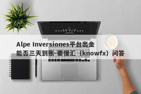 Alpe Inversiones平台出金能否三天到账-要懂汇（knowfx）问答