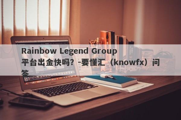 Rainbow Legend Group平台出金快吗？-要懂汇（knowfx）问答