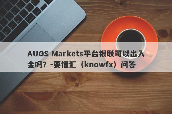 AUGS Markets平台银联可以出入金吗？-要懂汇（knowfx）问答