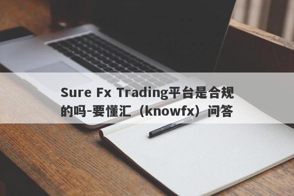 Sure Fx Trading平台是合规的吗-要懂汇（knowfx）问答