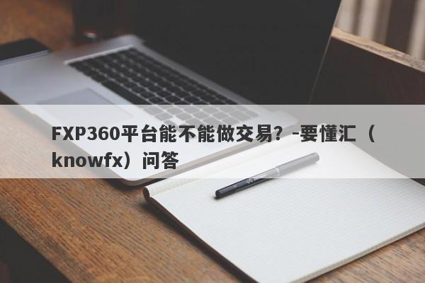 FXP360平台能不能做交易？-要懂汇（knowfx）问答