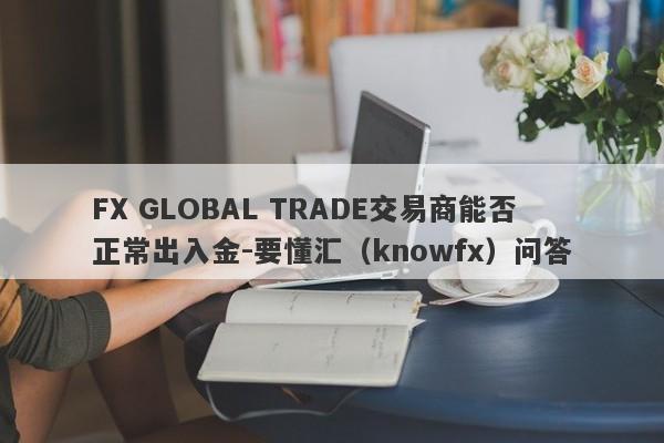 FX GLOBAL TRADE交易商能否正常出入金-要懂汇（knowfx）问答