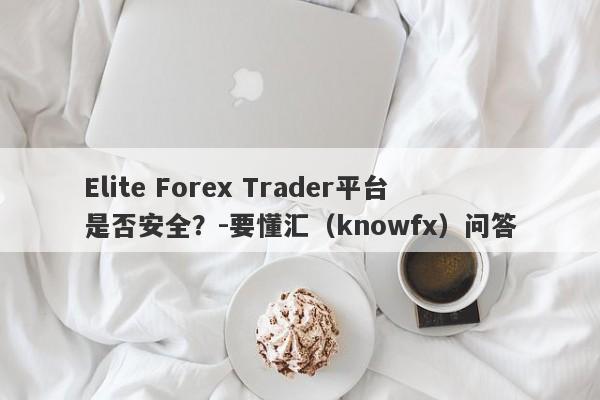 Elite Forex Trader平台是否安全？-要懂汇（knowfx）问答