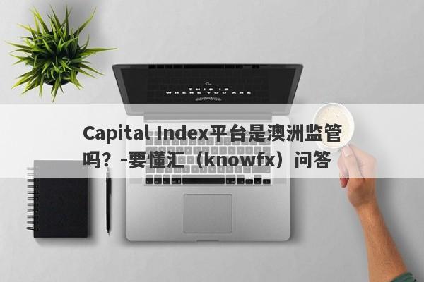 Capital Index平台是澳洲监管吗？-要懂汇（knowfx）问答