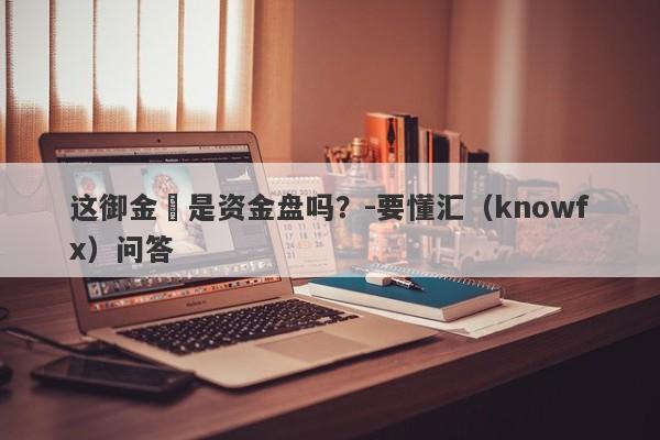 这御金匯是资金盘吗？-要懂汇（knowfx）问答