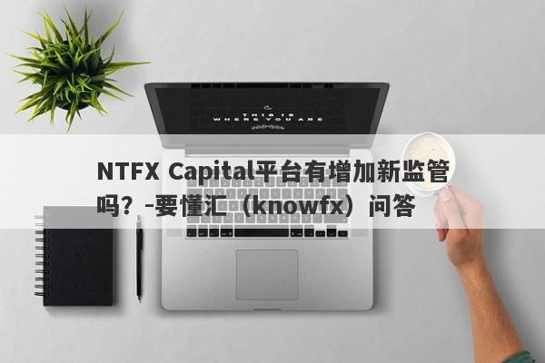 NTFX Capital平台有增加新监管吗？-要懂汇（knowfx）问答