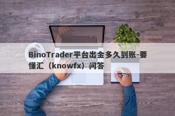 BinoTrader平台出金多久到账-要懂汇（knowfx）问答