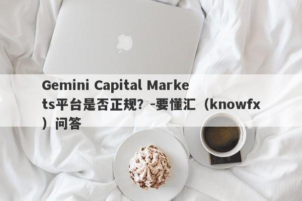 Gemini Capital Markets平台是否正规？-要懂汇（knowfx）问答