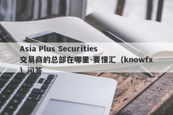 Asia Plus Securities交易商的总部在哪里-要懂汇（knowfx）问答