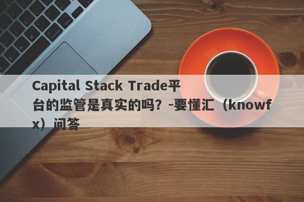 Capital Stack Trade平台的监管是真实的吗？-要懂汇（knowfx）问答