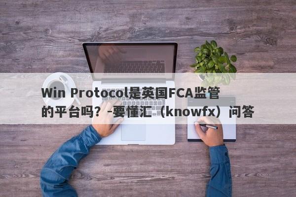 Win Protocol是英国FCA监管的平台吗？-要懂汇（knowfx）问答