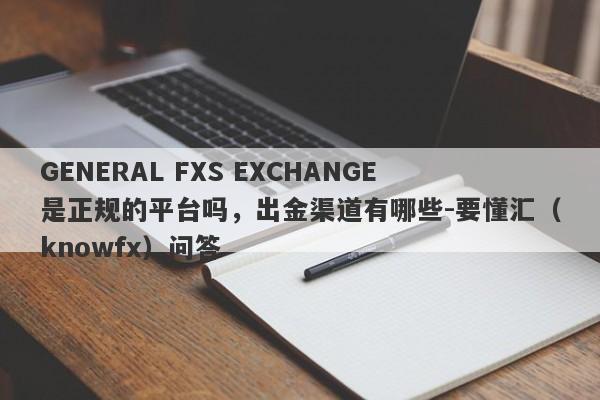 GENERAL FXS EXCHANGE是正规的平台吗，出金渠道有哪些-要懂汇（knowfx）问答