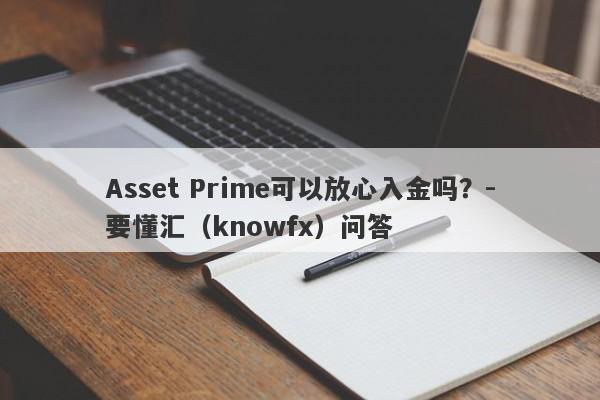 Asset Prime可以放心入金吗？-要懂汇（knowfx）问答