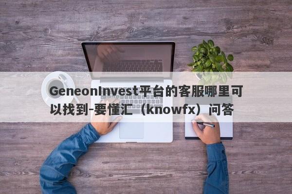 GeneonInvest平台的客服哪里可以找到-要懂汇（knowfx）问答