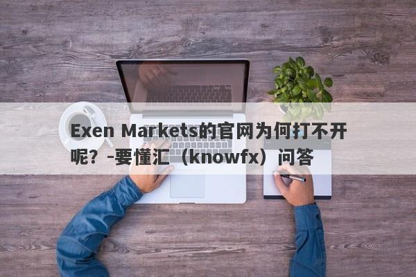 Exen Markets的官网为何打不开呢？-要懂汇（knowfx）问答