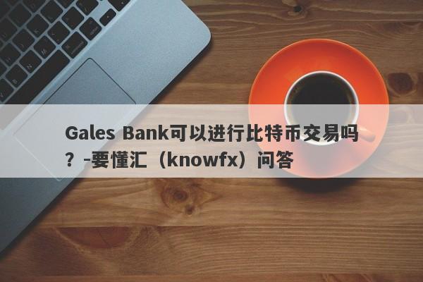 Gales Bank可以进行比特币交易吗？-要懂汇（knowfx）问答