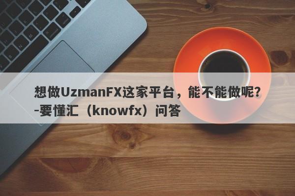 想做UzmanFX这家平台，能不能做呢？-要懂汇（knowfx）问答