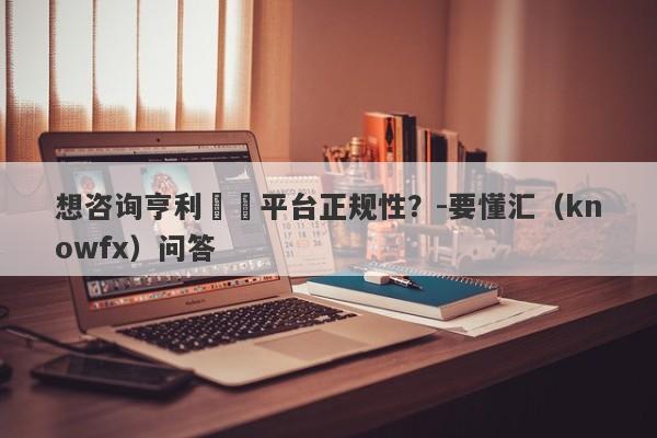 想咨询亨利國際平台正规性？-要懂汇（knowfx）问答