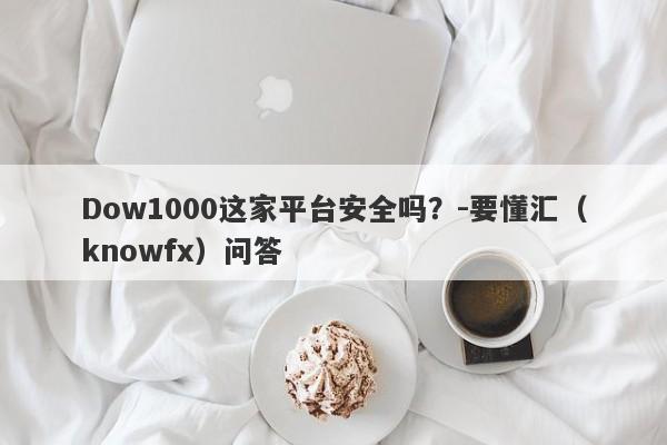 Dow1000这家平台安全吗？-要懂汇（knowfx）问答