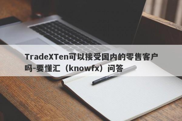 TradeXTen可以接受国内的零售客户吗-要懂汇（knowfx）问答