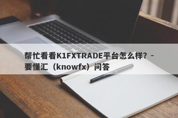 帮忙看看K1FXTRADE平台怎么样？-要懂汇（knowfx）问答